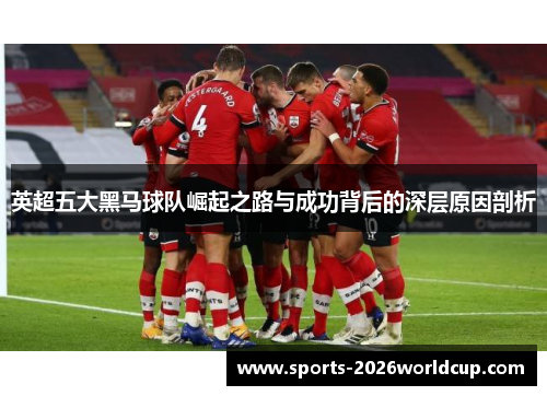 英超五大黑马球队崛起之路与成功背后的深层原因剖析 英超五大黑马球队崛起之路与成功背后的深层原因剖析