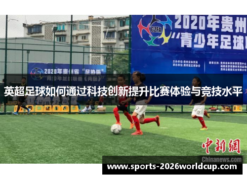 英超足球如何通过科技创新提升比赛体验与竞技水平 英超足球如何通过科技创新提升比赛体验与竞技水平