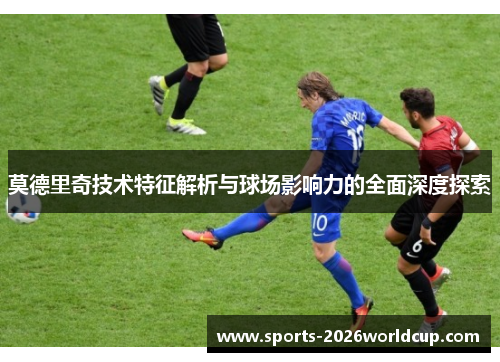 莫德里奇技术特征解析与球场影响力的全面深度探索