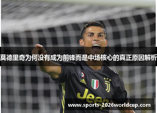 莫德里奇为何没有成为前锋而是中场核心的真正原因解析