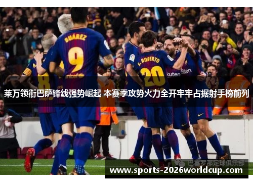 莱万领衔巴萨锋线强势崛起 本赛季攻势火力全开牢牢占据射手榜前列 莱万领衔巴萨锋线强势崛起 本赛季攻势火力全开牢牢占据射手榜前列