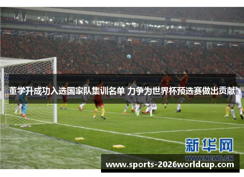 董学升成功入选国家队集训名单 力争为世界杯预选赛做出贡献 董学升成功入选国家队集训名单 力争为世界杯预选赛做出贡献