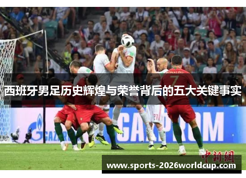 西班牙男足历史辉煌与荣誉背后的五大关键事实
