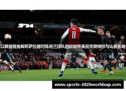 以数据视角解析萨拉赫对阵荷兰球队的欧联杯表现关键指标与比赛影响