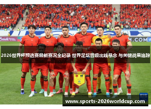 2026世界杯预选赛最新赛况全纪录 世界足坛晋级出线悬念 与关键战果追踪
