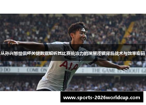 从孙兴慜世俱杯关键数据解析其比赛统治力的深层逻辑背后战术与效率密码