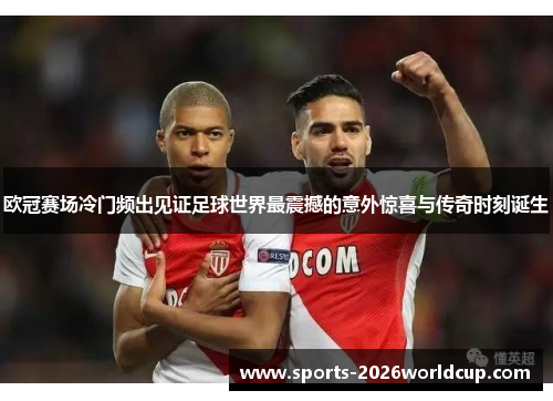 欧冠赛场冷门频出见证足球世界最震撼的意外惊喜与传奇时刻诞生 欧冠赛场冷门频出见证足球世界最震撼的意外惊喜与传奇时刻诞生