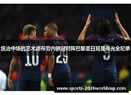 统治中场的艺术德布劳内欧冠对阵巴黎圣日耳曼高光全纪录 统治中场的艺术德布劳内欧冠对阵巴黎圣日耳曼高光全纪录