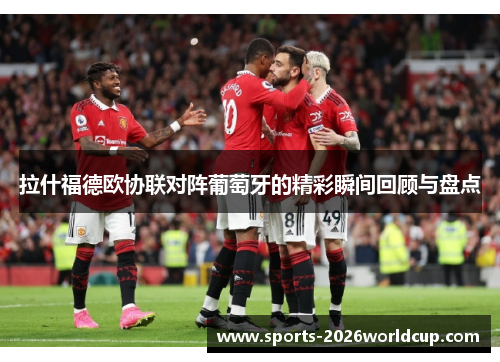 拉什福德欧协联对阵葡萄牙的精彩瞬间回顾与盘点 拉什福德欧协联对阵葡萄牙的精彩瞬间回顾与盘点