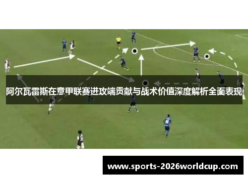 阿尔瓦雷斯在意甲联赛进攻端贡献与战术价值深度解析全面表现 阿尔瓦雷斯在意甲联赛进攻端贡献与战术价值深度解析全面表现