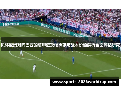 贝林厄姆对阵巴西的意甲进攻端贡献与战术价值解析全面评估研究 贝林厄姆对阵巴西的意甲进攻端贡献与战术价值解析全面评估研究