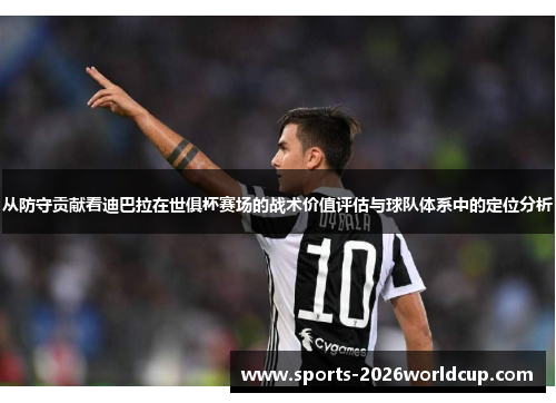 从防守贡献看迪巴拉在世俱杯赛场的战术价值评估与球队体系中的定位分析 从防守贡献看迪巴拉在世俱杯赛场的战术价值评估与球队体系中的定位分析
