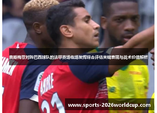奥斯梅恩对阵巴西球队的法甲赛场临场发挥综合评估关键表现与战术价值解析