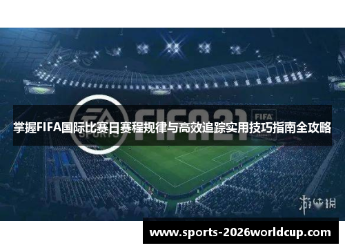 掌握FIFA国际比赛日赛程规律与高效追踪实用技巧指南全攻略