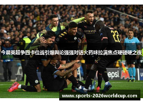 今晨英超争四卡位战引爆舆论强强对话火药味拉满焦点硬碰硬之夜 今晨英超争四卡位战引爆舆论强强对话火药味拉满焦点硬碰硬之夜