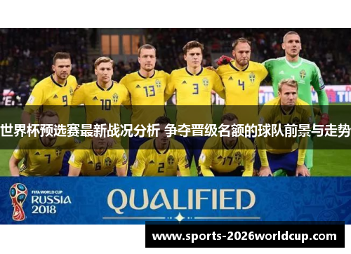 世界杯预选赛最新战况分析 争夺晋级名额的球队前景与走势 世界杯预选赛最新战况分析 争夺晋级名额的球队前景与走势