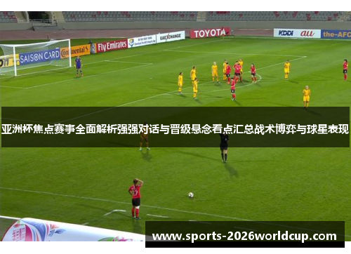 亚洲杯焦点赛事全面解析强强对话与晋级悬念看点汇总战术博弈与球星表现 亚洲杯焦点赛事全面解析强强对话与晋级悬念看点汇总战术博弈与球星表现