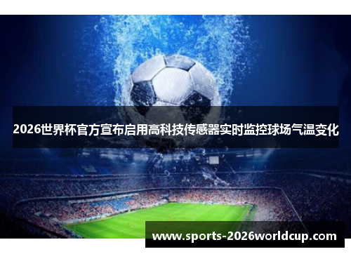 2026世界杯官方宣布启用高科技传感器实时监控球场气温变化