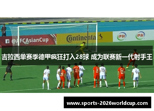 吉拉西单赛季德甲疯狂打入28球 成为联赛新一代射手王 吉拉西单赛季德甲疯狂打入28球 成为联赛新一代射手王