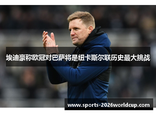埃迪豪称欧冠对巴萨将是纽卡斯尔联历史最大挑战 埃迪豪称欧冠对巴萨将是纽卡斯尔联历史最大挑战