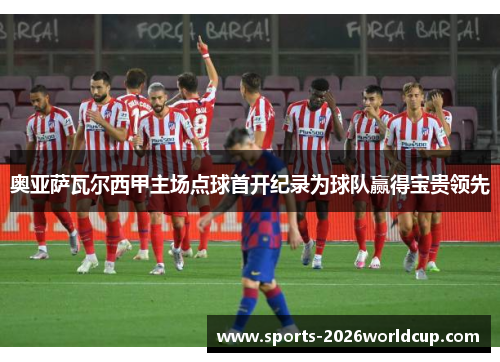奥亚萨瓦尔西甲主场点球首开纪录为球队赢得宝贵领先