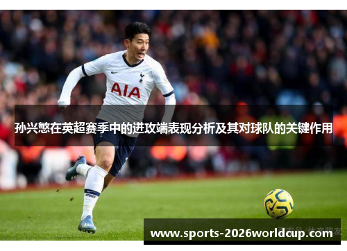 孙兴慜在英超赛季中的进攻端表现分析及其对球队的关键作用