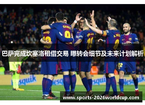 巴萨完成坎塞洛租借交易 曝转会细节及未来计划解析
