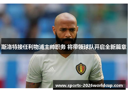 斯洛特接任利物浦主帅职务 将带领球队开启全新篇章