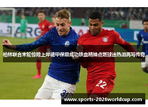 柏林联合末轮惊险上岸德甲保级成功铁血精神点燃球迷热泪再写传奇