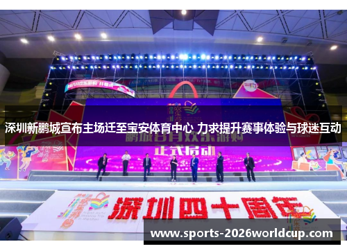 深圳新鹏城宣布主场迁至宝安体育中心 力求提升赛事体验与球迷互动