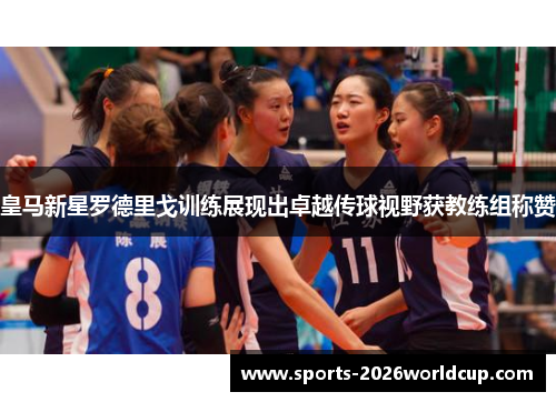 皇马新星罗德里戈训练展现出卓越传球视野获教练组称赞