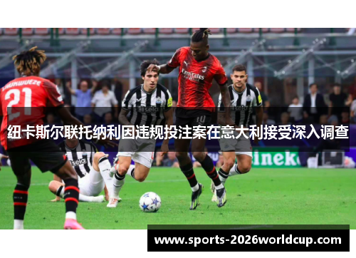 纽卡斯尔联托纳利因违规投注案在意大利接受深入调查 纽卡斯尔联托纳利因违规投注案在意大利接受深入调查