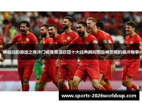被低估的奇迹之夜冷门视角重温欧冠十大经典瞬间那些被忽视的爆冷故事 被低估的奇迹之夜冷门视角重温欧冠十大经典瞬间那些被忽视的爆冷故事