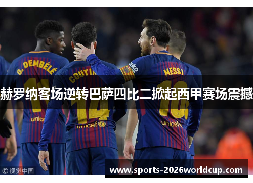 赫罗纳客场逆转巴萨四比二掀起西甲赛场震撼 赫罗纳客场逆转巴萨四比二掀起西甲赛场震撼