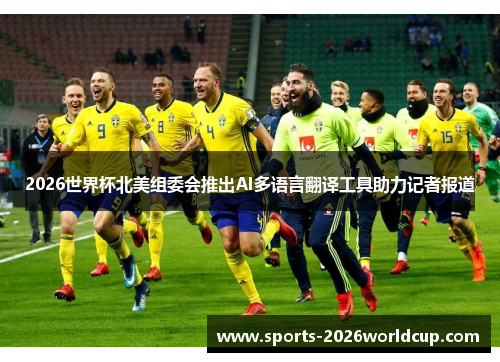 2026世界杯北美组委会推出AI多语言翻译工具助力记者报道