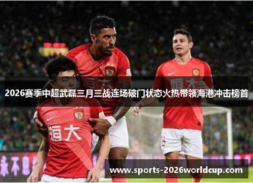 2026赛季中超武磊三月三战连场破门状态火热带领海港冲击榜首