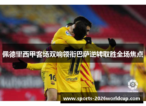 佩德里西甲客场双响领衔巴萨逆转取胜全场焦点