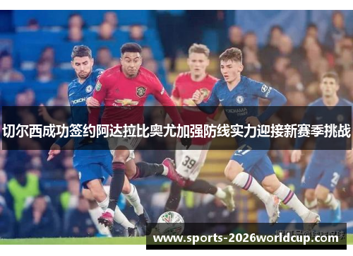切尔西成功签约阿达拉比奥尤加强防线实力迎接新赛季挑战