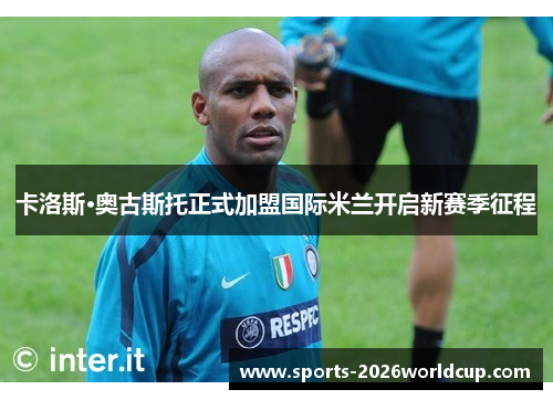卡洛斯·奥古斯托正式加盟国际米兰开启新赛季征程