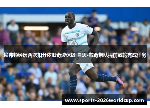 埃弗顿经历两次扣分依旧奇迹保级 肖恩·戴奇带队提前数轮完成任务