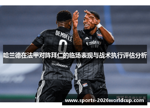 哈兰德在法甲对阵拜仁的临场表现与战术执行评估分析 哈兰德在法甲对阵拜仁的临场表现与战术执行评估分析