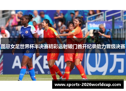 图恩女足世界杯半决赛精彩远射破门首开纪录助力晋级决赛