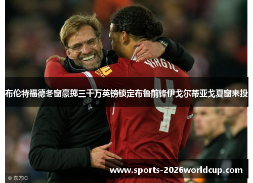 布伦特福德冬窗豪掷三千万英镑锁定布鲁前锋伊戈尔蒂亚戈夏窗来投