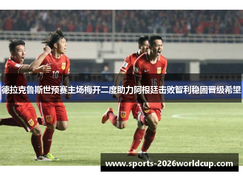 德拉克鲁斯世预赛主场梅开二度助力阿根廷击败智利稳固晋级希望