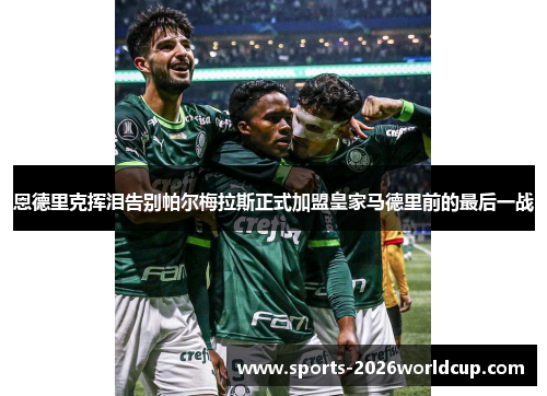 恩德里克挥泪告别帕尔梅拉斯正式加盟皇家马德里前的最后一战