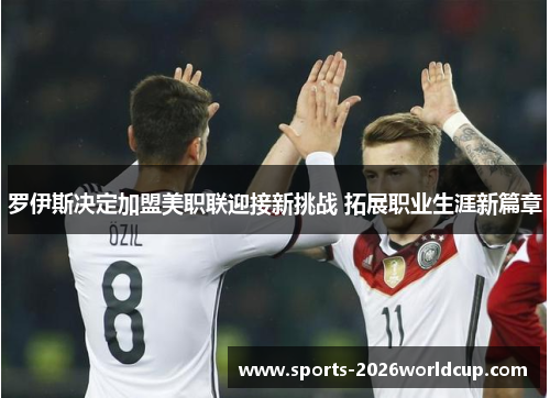 罗伊斯决定加盟美职联迎接新挑战 拓展职业生涯新篇章