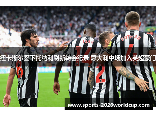 纽卡斯尔签下托纳利刷新转会纪录 意大利中场加入英超豪门