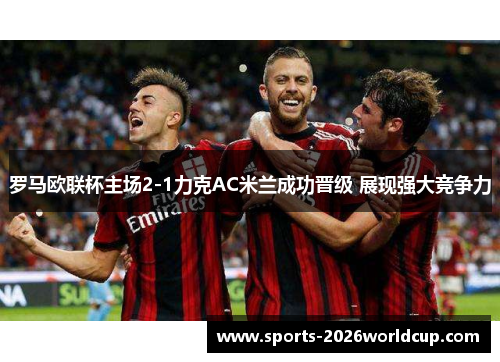 罗马欧联杯主场2-1力克AC米兰成功晋级 展现强大竞争力