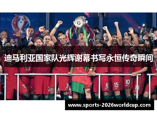 迪马利亚国家队光辉谢幕书写永恒传奇瞬间