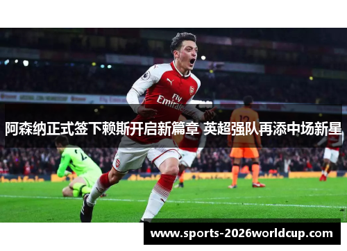 阿森纳正式签下赖斯开启新篇章 英超强队再添中场新星